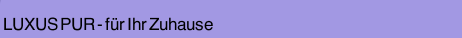 LUXUS PUR - f&uuml;r Ihr Zuhause